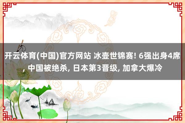 开云体育(中国)官方网站 冰壶世锦赛! 6强出身4席， 中国被绝杀， 日本第3晋级， 加拿大爆冷