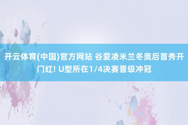 开云体育(中国)官方网站 谷爱凌米兰冬奥后首秀开门红! U型所在1/4决赛晋级冲冠