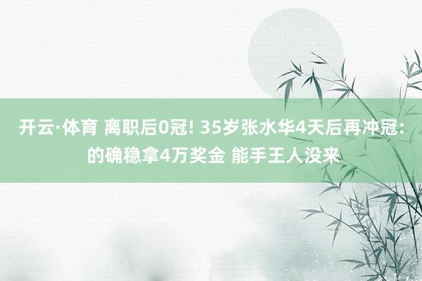 开云·体育 离职后0冠! 35岁张水华4天后再冲冠: 的确稳拿4万奖金 能手王人没来