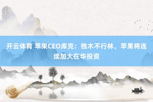 开云体育 苹果CEO库克：独木不行林，苹果将连续加大在华投资
