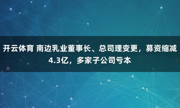 开云体育 南边乳业董事长、总司理变更，募资缩减4.3亿，多家子公司亏本
