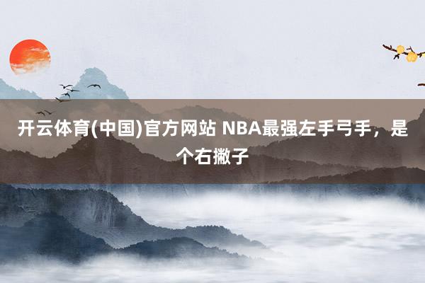 开云体育(中国)官方网站 NBA最强左手弓手，是个右撇子