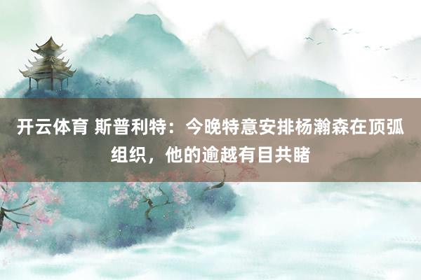 开云体育 斯普利特：今晚特意安排杨瀚森在顶弧组织，他的逾越有目共睹