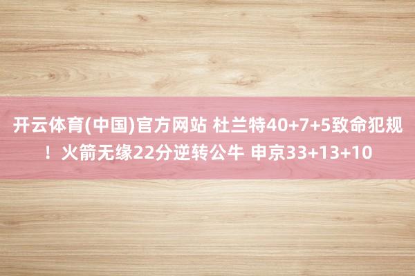 开云体育(中国)官方网站 杜兰特40+7+5致命犯规！火箭无缘22分逆转公牛 申京33+13+10