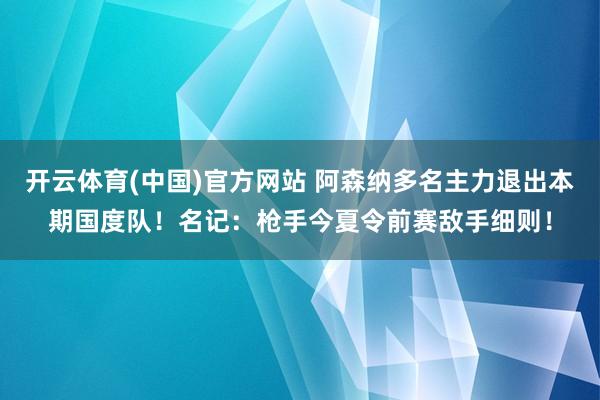 开云体育(中国)官方网站 阿森纳多名主力退出本期国度队！名记：枪手今夏令前赛敌手细则！