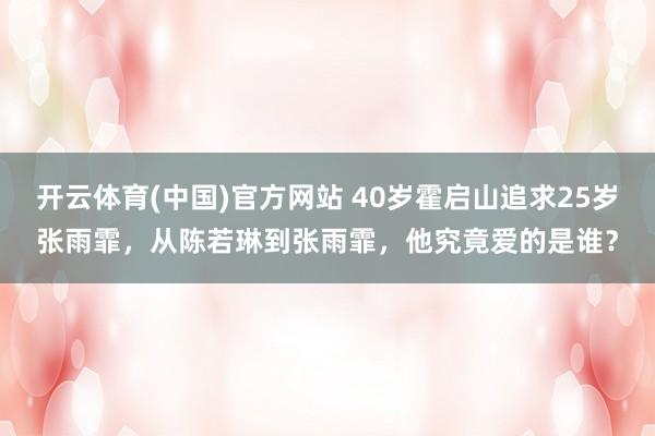 开云体育(中国)官方网站 40岁霍启山追求25岁张雨霏，从陈若琳到张雨霏，他究竟爱的是谁？