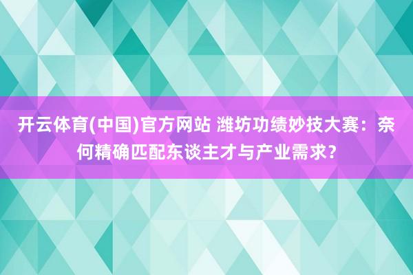 开云体育(中国)官方网站 潍坊功绩妙技大赛：奈何精确匹配东谈主才与产业需求？
