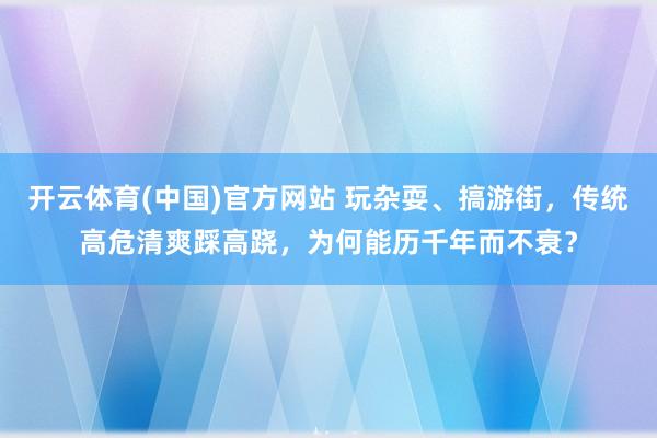 开云体育(中国)官方网站 玩杂耍、搞游街，传统高危清爽踩高跷，为何能历千年而不衰？