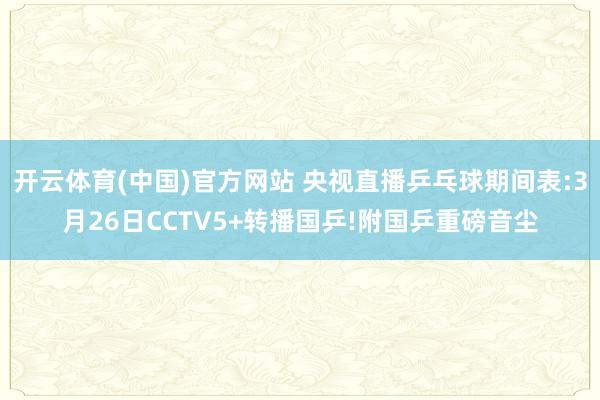 开云体育(中国)官方网站 央视直播乒乓球期间表:3月26日CCTV5+转播国乒!附国乒重磅音尘