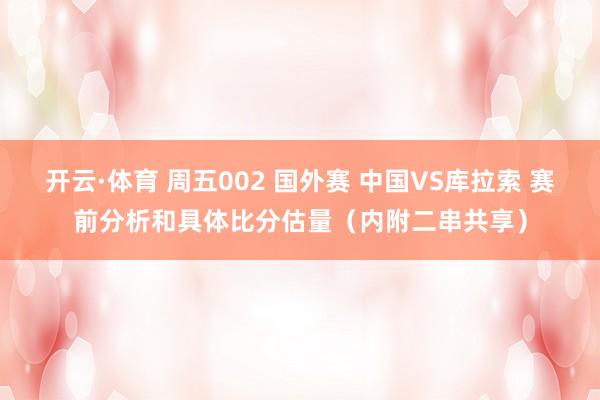 开云·体育 周五002 国外赛 中国VS库拉索 赛前分析和具体比分估量（内附二串共享）