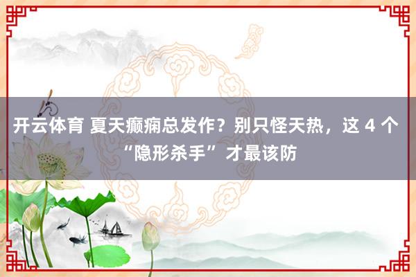 开云体育 夏天癫痫总发作？别只怪天热，这 4 个 “隐形杀手” 才最该防