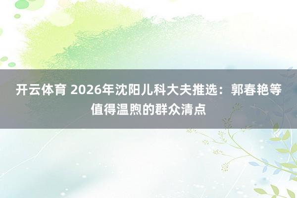 开云体育 2026年沈阳儿科大夫推选：郭春艳等值得温煦的群众清点