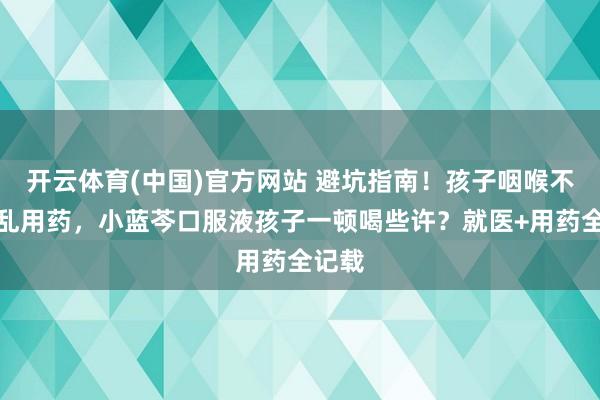 开云体育(中国)官方网站 避坑指南！孩子咽喉不适别乱用药，小蓝芩口服液孩子一顿喝些许？就医+用药全记载