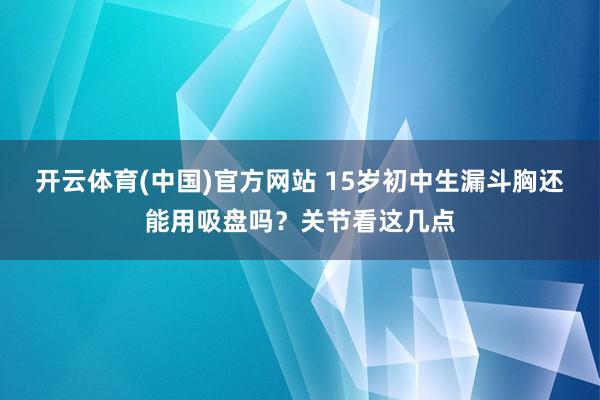 开云体育(中国)官方网站 15岁初中生漏斗胸还能用吸盘吗？关节看这几点
