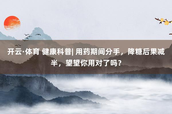开云·体育 健康科普| 用药期间分手，降糖后果减半，望望你用对了吗？