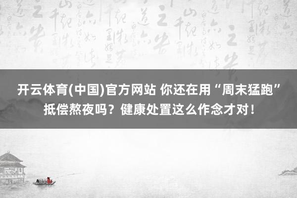 开云体育(中国)官方网站 你还在用“周末猛跑”抵偿熬夜吗？健康处置这么作念才对！