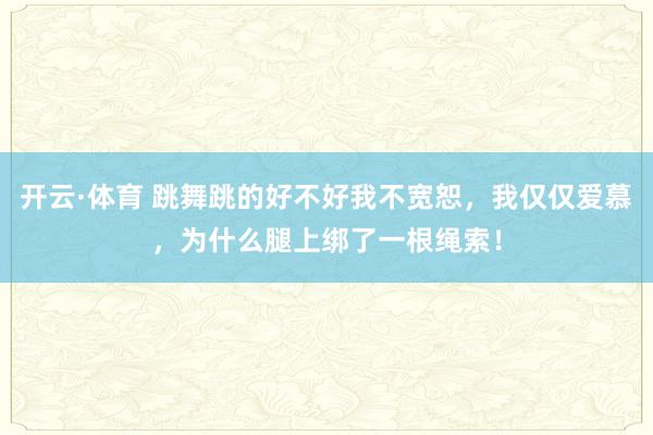 开云·体育 跳舞跳的好不好我不宽恕，我仅仅爱慕，为什么腿上绑了一根绳索！