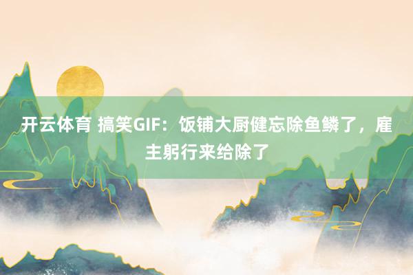 开云体育 搞笑GIF：饭铺大厨健忘除鱼鳞了，雇主躬行来给除了
