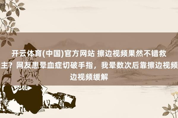 开云体育(中国)官方网站 擦边视频果然不错救东谈主？网友患晕血症切破手指，我晕数次后靠擦边视频缓解
