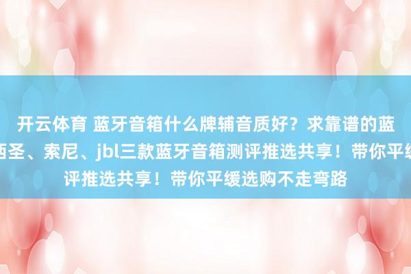开云体育 蓝牙音箱什么牌辅音质好？求靠谱的蓝牙音箱推选？西圣、索尼、jbl三款蓝牙音箱测评推选共享！带你平缓选购不走弯路