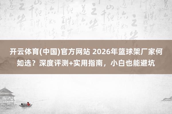 开云体育(中国)官方网站 2026年篮球架厂家何如选？深度评测+实用指南，小白也能避坑