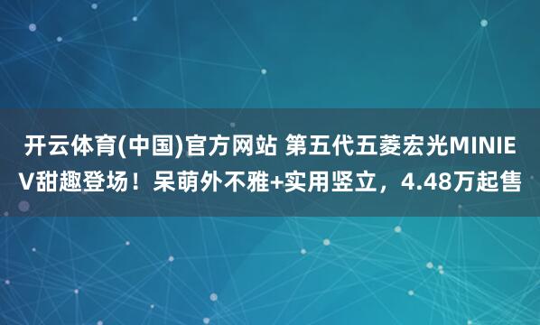 开云体育(中国)官方网站 第五代五菱宏光MINIEV甜趣登场！呆萌外不雅+实用竖立，4.48万起售