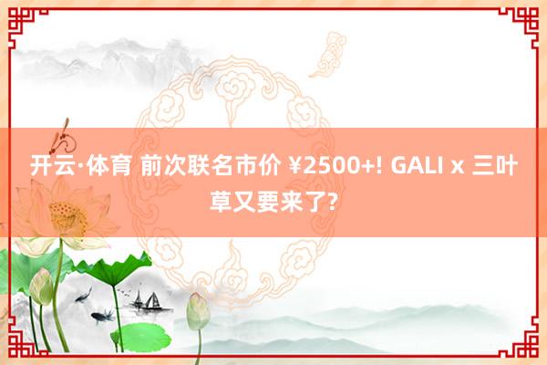 开云·体育 前次联名市价 ¥2500+! GALI x 三叶草又要来了?