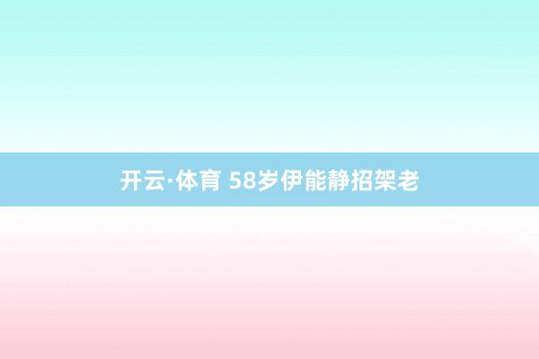 开云·体育 58岁伊能静招架老