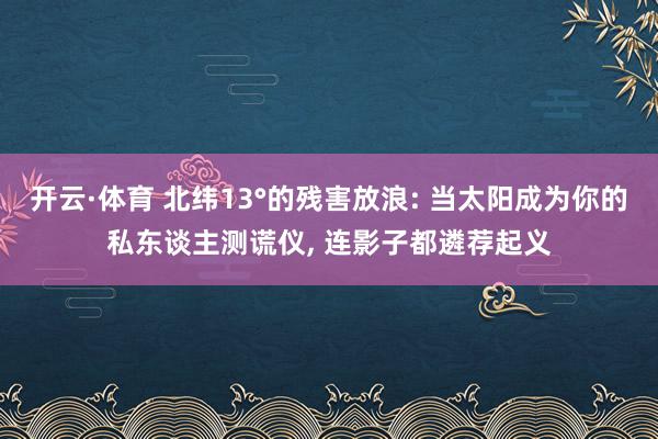 开云·体育 北纬13°的残害放浪: 当太阳成为你的私东谈主测谎仪， 连影子都遴荐起义