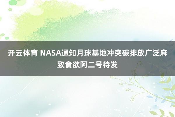 开云体育 NASA通知月球基地冲突碳排放广泛麻致食欲阿二号待发