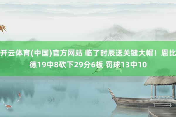 开云体育(中国)官方网站 临了时辰送关键大帽！恩比德19中8砍下29分6板 罚球13中10