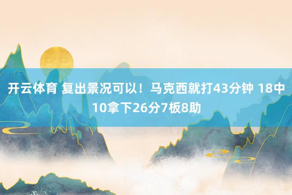 开云体育 复出景况可以！马克西就打43分钟 18中10拿下26分7板8助