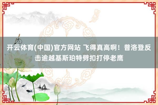 开云体育(中国)官方网站 飞得真高啊！普洛登反击逾越基斯珀特劈扣打停老鹰