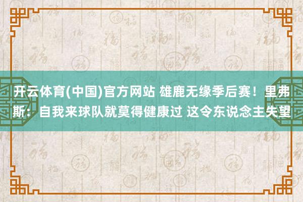 开云体育(中国)官方网站 雄鹿无缘季后赛！里弗斯：自我来球队就莫得健康过 这令东说念主失望