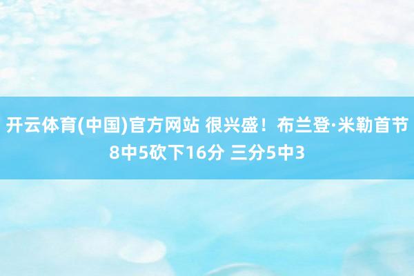 开云体育(中国)官方网站 很兴盛！布兰登·米勒首节8中5砍下16分 三分5中3