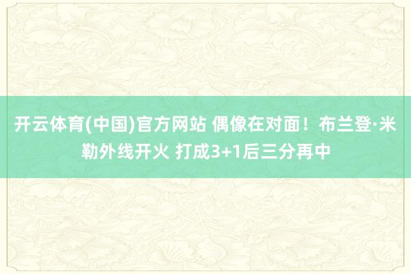 开云体育(中国)官方网站 偶像在对面！布兰登·米勒外线开火 打成3+1后三分再中