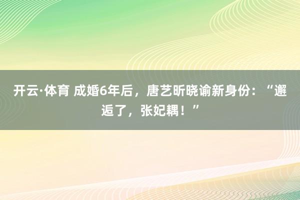 开云·体育 成婚6年后，唐艺昕晓谕新身份：“邂逅了，张妃耦！”