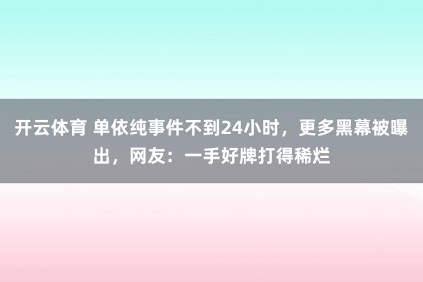 开云体育 单依纯事件不到24小时，更多黑幕被曝出，网友：一手好牌打得稀烂