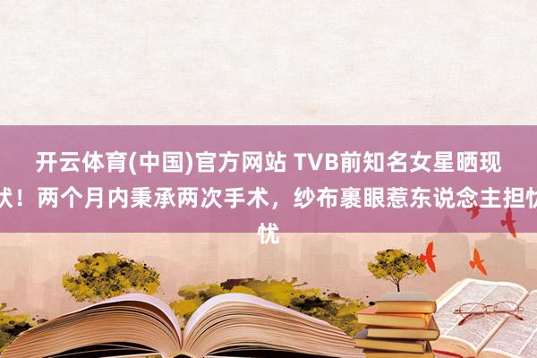 开云体育(中国)官方网站 TVB前知名女星晒现状！两个月内秉承两次手术，纱布裹眼惹东说念主担忧