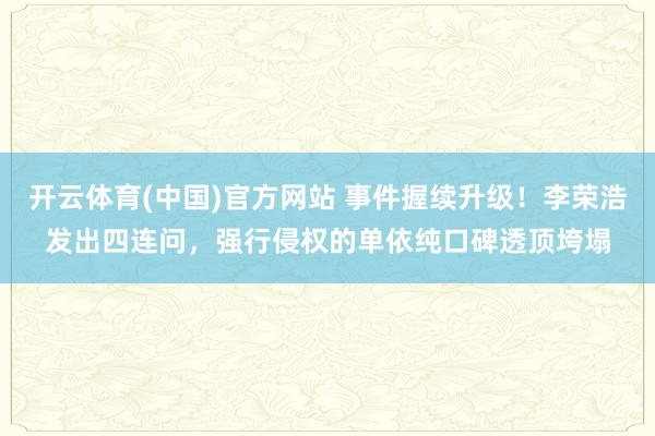 开云体育(中国)官方网站 事件握续升级！李荣浩发出四连问，强行侵权的单依纯口碑透顶垮塌