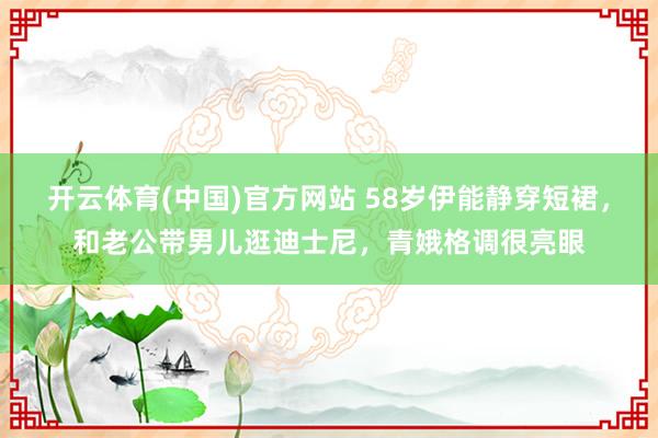 开云体育(中国)官方网站 58岁伊能静穿短裙，和老公带男儿逛迪士尼，青娥格调很亮眼