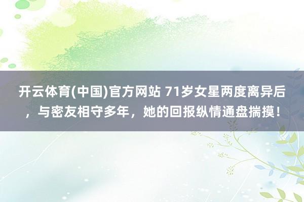 开云体育(中国)官方网站 71岁女星两度离异后，与密友相守多年，她的回报纵情通盘揣摸！