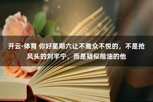 开云·体育 你好星期六让不雅众不悦的，不是抢风头的刘宇宁，而是疑似揩油的他