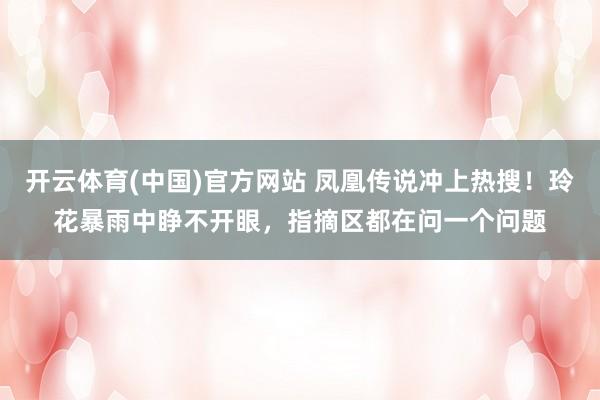 开云体育(中国)官方网站 凤凰传说冲上热搜！玲花暴雨中睁不开眼，指摘区都在问一个问题