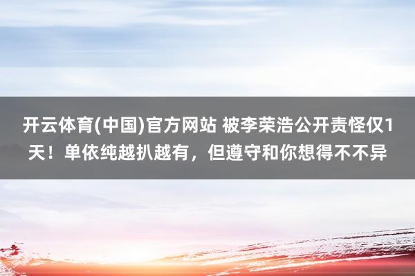 开云体育(中国)官方网站 被李荣浩公开责怪仅1天！单依纯越扒越有，但遵守和你想得不不异