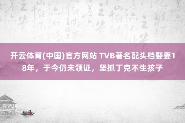 开云体育(中国)官方网站 TVB著名配头档娶妻18年，于今仍未领证，坚抓丁克不生孩子