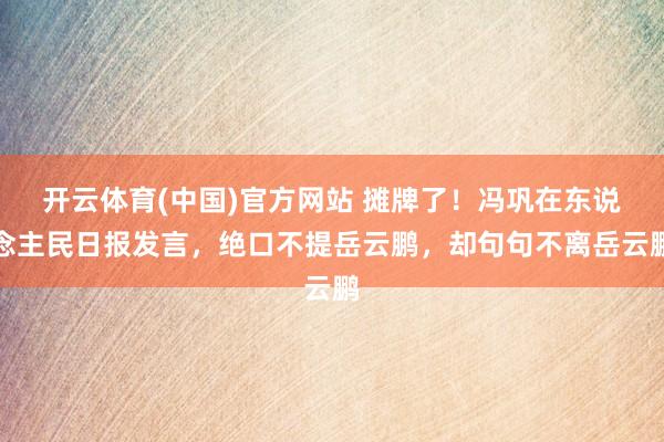 开云体育(中国)官方网站 摊牌了！冯巩在东说念主民日报发言，绝口不提岳云鹏，却句句不离岳云鹏