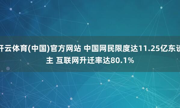 开云体育(中国)官方网站 中国网民限度达11.25亿东谈主 互联网升迁率达80.1%
