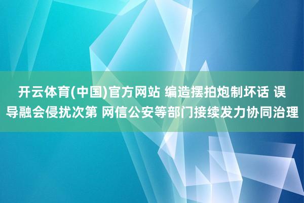 开云体育(中国)官方网站 编造摆拍炮制坏话 误导融会侵扰次第 网信公安等部门接续发力协同治理