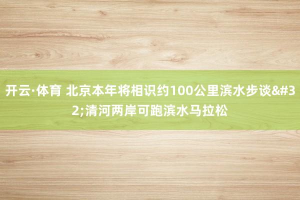 开云·体育 北京本年将相识约100公里滨水步谈 清河两岸可跑滨水马拉松